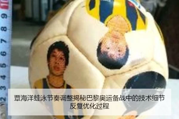 覃海洋蛙泳节奏调整揭秘巴黎奥运备战中的技术细节反复优化过程
